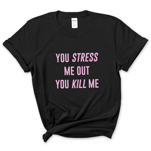 You Stress Me Out, You Kill Me T-Shirt