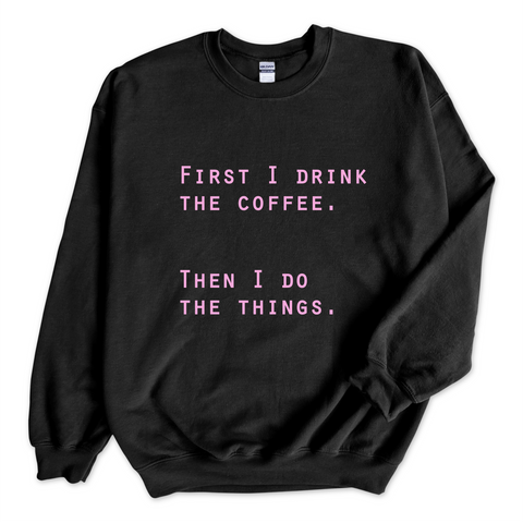 First I Drink The Coffee. Then I Do The Things Crewneck Sweatshirt