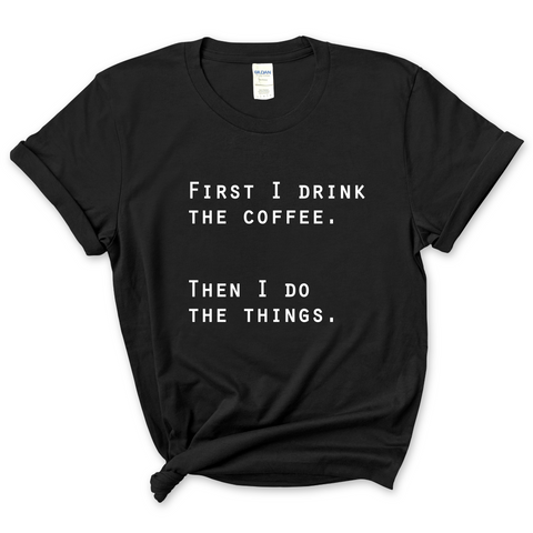 First I Drink The Coffee, Then I Do The Things T-Shirt