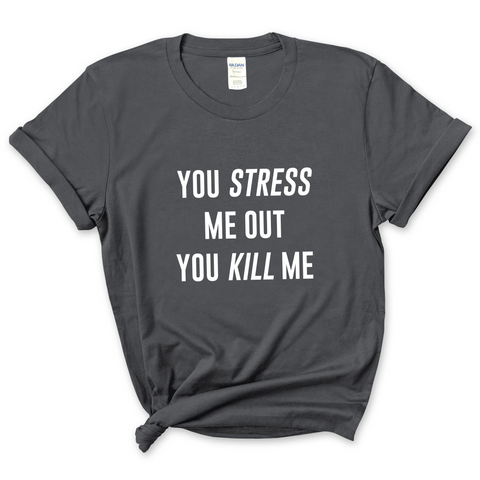 You Stress Me Out, You Kill Me T-Shirt