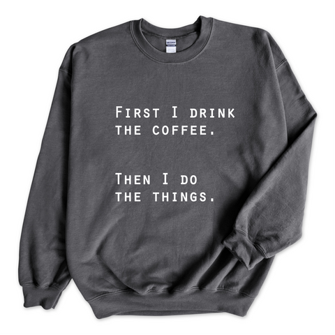 First I Drink The Coffee. Then I Do The Things Crewneck Sweatshirt