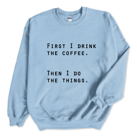 First I Drink The Coffee. Then I Do The Things Crewneck Sweatshirt