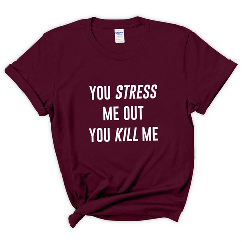 You Stress Me Out, You Kill Me T-Shirt