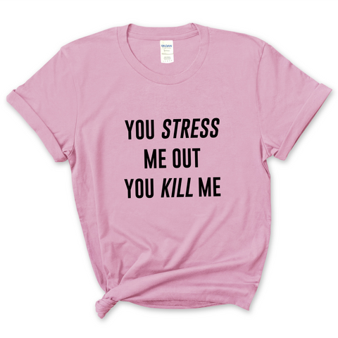 You Stress Me Out, You Kill Me T-Shirt