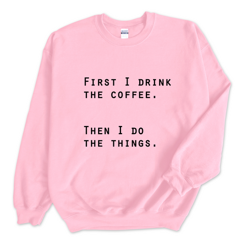 First I Drink The Coffee. Then I Do The Things Crewneck Sweatshirt