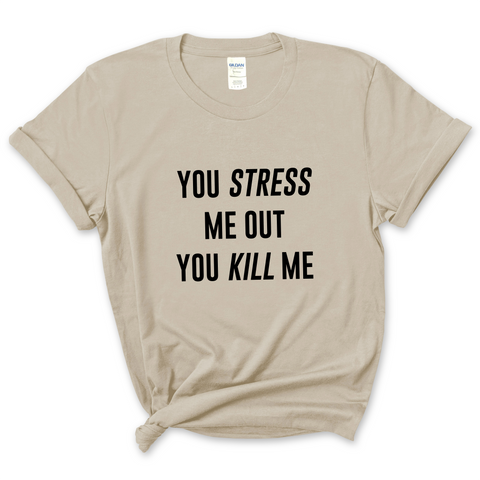 You Stress Me Out, You Kill Me T-Shirt