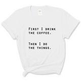 First I Drink The Coffee, Then I Do The Things T-Shirt