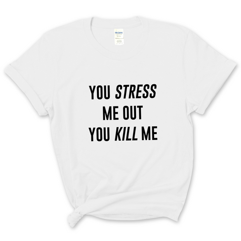 You Stress Me Out, You Kill Me T-Shirt